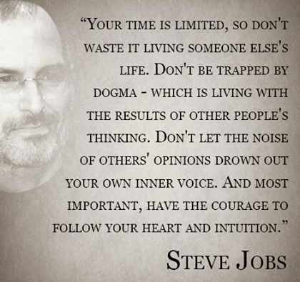 don t live someone else's life - "Your Time Is Limited, So Don'T Waste It Living Someone Else'S Life. Don'T Be Trapped By Dogma Which Is Living With The Results Of Other People'S Thinking. Don'T Let The Noise Of Others' Opinions Drown Out Your Own Inner V