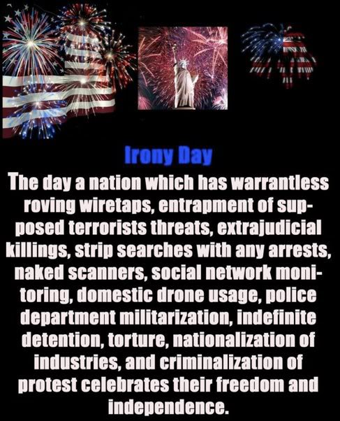 4th of july irony - 11 Irony Day The day a nation which has warrantless roving wiretaps, entrapment of sup posed terrorists threats, extrajudicial killings, strip searches with any arrests, naked scanners, social network moni toring, domestic drone usage,