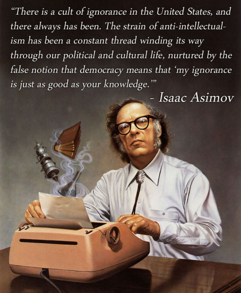 isaac asimov my ignorance - There is a cult of ignorance in the United States, and there always has been. The strain of antiintellectual ism has been a constant thread winding its way through our political and cultural life, nurtured by the false notion t