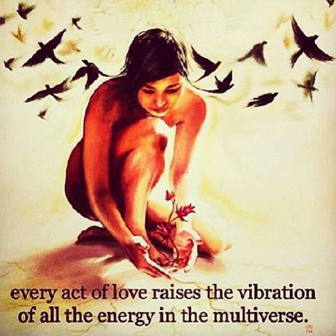 every act of love raises the vibration - every act of love raises the vibration of all the energy in the multiverse.