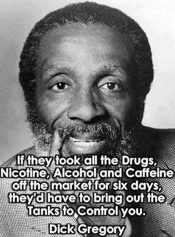 high res dick gregory - $ If they took all the Drugs, Nicotine, Alcohol and Caffeine off the market for six days, they'd have to bring out the Tanks to Control you. Dick Gregory