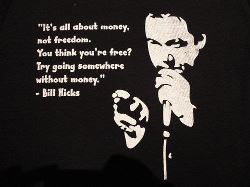 its all about money - "It's all about money, not freedom. You think you're free? Try going somewhere without money." Bill Hicks