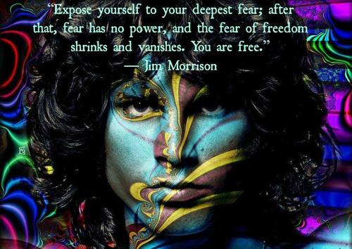 jim morrison - Expose yourself to your deepest fear; after that, fear has no power, and the fear of freedom shrinks and vanishes. You are free." Jim Morrison