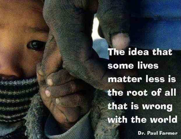 idea that some lives matter less - The idea that some lives matter less is the root of all that is wrong with the world Dr. Paul Farmer