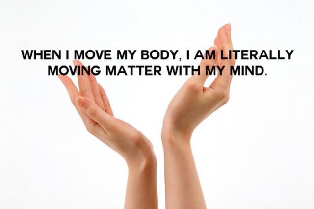 things that make you think deep - When I Move My Body, I Am Literally Moving Matter With My Mind.