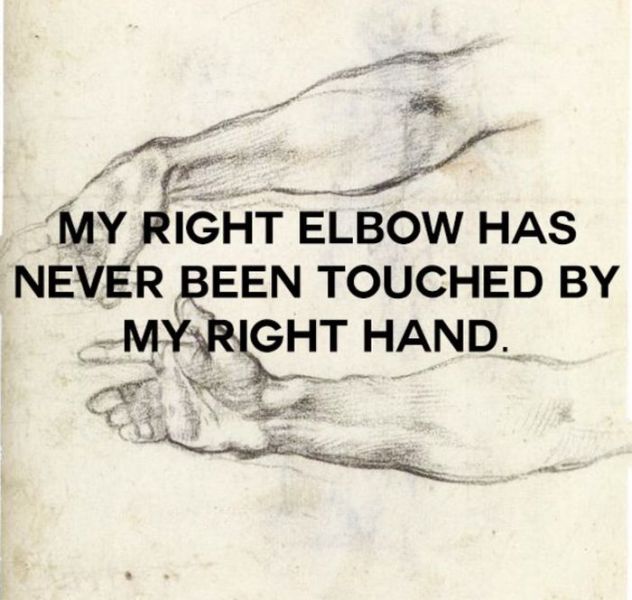 thoughts to make you think - My Right Elbow Has Never Been Touched By My Right Hand.