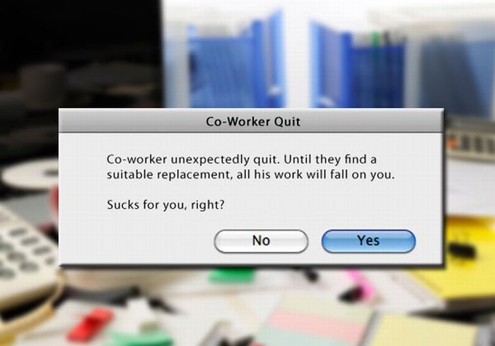pop up notifications in real life - CoWorker Quit Coworker unexpectedly quit. Until they find a suitable replacement, all his work will fall on you. Sucks for you, right? No Yes