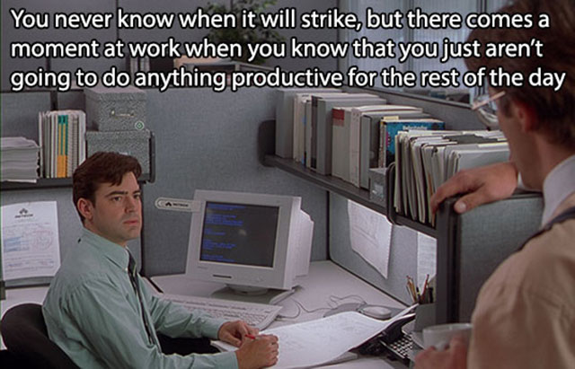 memes - office space quotes - You never know when it will strike, but there comes a moment at work when you know that you just aren't going to do anything productive for the rest of the day