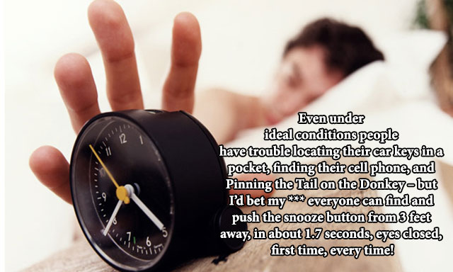 memes - alarm clock - Even under ideal conditions people have trouble locating their car keys in a pocket, finding their cell phone, and Pinning the Tail on the Donkeybut I'd bet mycket everyone can find and push the snooze button from 3 feet away, in abo