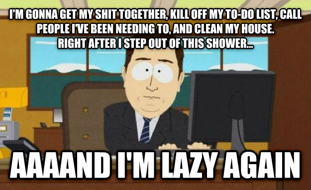 memes - renting a house meme - I'M Gonna Get My Shit Together, Kill Off My ToDo List, Call People Ive Been Needing To, And Clean My House. Right After I Step Out Of This Shower... Aaaand I'M Lazy Again