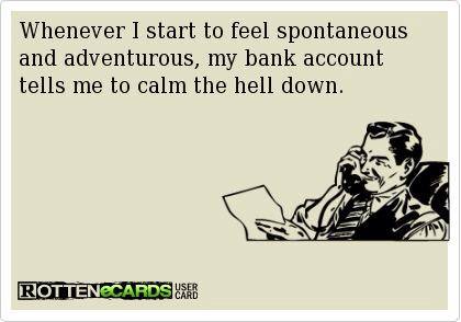 memes - woman - Whenever I start to feel spontaneous and adventurous, my bank account tells me to calm the hell down. Rottenecards Are