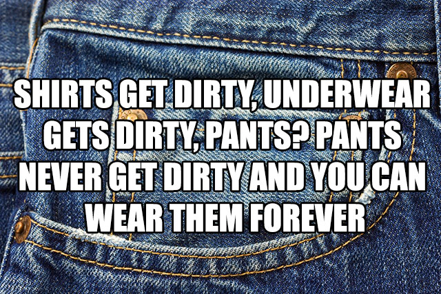 memes - blue jeans - Shirts Get Dirty Underwear El Gets Dirty, Pants? Pants Never Get Dirty And You Can Wear Them Forever