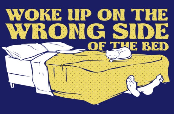 Get up on the wrong side of the bed-It happens to all of us once in a while, especially when we know at bedtime that we have to get up and pay all the bills, including the dreaded rent, the next morning. Its not exactly the way any of us want to start our day. But youre probably wondering how we ended up with this idiom. Well, in ancient Rome, getting out of bed on the left side was considered a bad sign and plain bad luck and if you made that mistake your day was destined to be a very bad one.