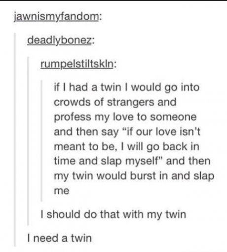 funny tumblr posts after dark - jawnismyfandom deadlybonez rumpelstiltskin if I had a twin I would go into crowds of strangers and profess my love to someone and then say "if our love isn't meant to be, I will go back in time and slap myself and then my t