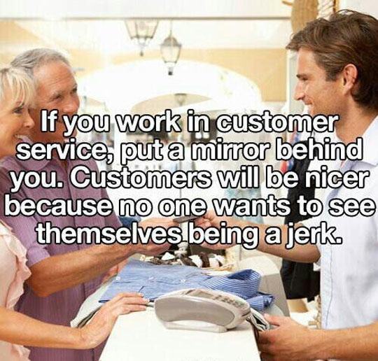 human behavior - If you work in customer service, put a mirror behind you. Customers will be nicer because no one wants to see themselves being a jerk
