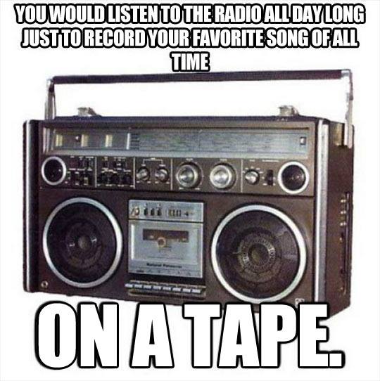 remember these - You Would Listen To The Radio All Day Long Just To Record Your Favorite Song Of All Time int On A Tape