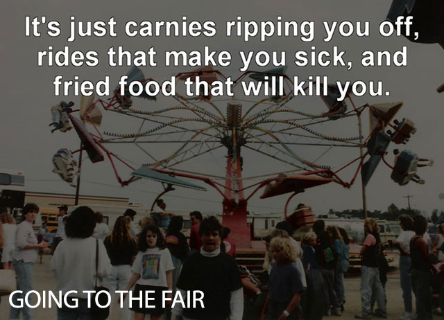 world - It's just carnies ripping you off, rides that make you sick, and fried food that will kill you. Going To The Fair