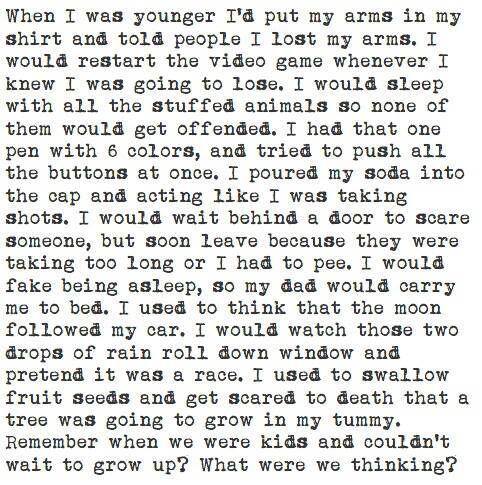 we couldn t wait to grow up - When I was younger I'd put my arms in my shirt and told people I lost my arms. I would restart the video game whenever I knew I was going to lose. I would sleep with all the stuffed animals so none of them would get offended.