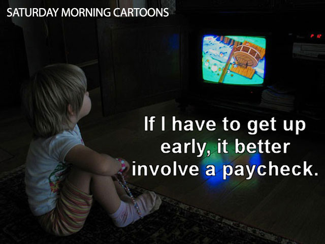 Saturday Morning Cartoons 'If I have to get up early, it better involve a paycheck.