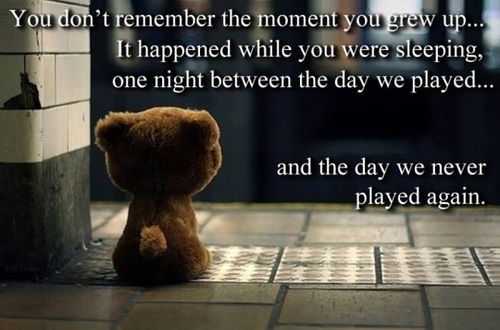 growing up suck - You don't remember the moment you grew up... It happened while you were sleeping, one night between the day we played... and the day we never played again.