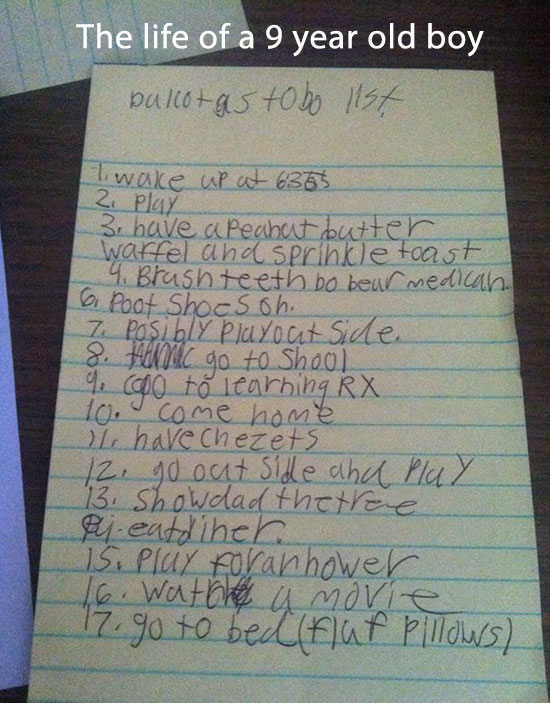 handwriting - The life of a 9 year old boy ballot as tobo list Tiwake up at 6365 2. Play 3. have a peahat butter waffel and sprinkle toast 4. Brash teeth bo bear medicah. 6 Poof Shoes on. Z posibly Playoutside 8. fenc go to Shool 9. cool to learning Rx 10