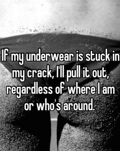 water - If my underwear is stuck in my crack, I'll pull it out, regardless of where l am or who's around.