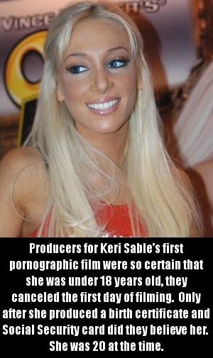keri sable - Vince Producers for Keri Sable's first pornographic film were so certain that she was under 18 years old, they canceled the first day of filming. Only after she produced a birth certificate and Social Security card did they believe her. She w