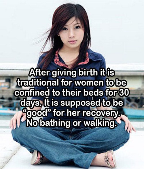 After giving birth it is traditional for women to be confined to their beds for 30 days. It is supposed to be good for her recovery. No bathing or walking.