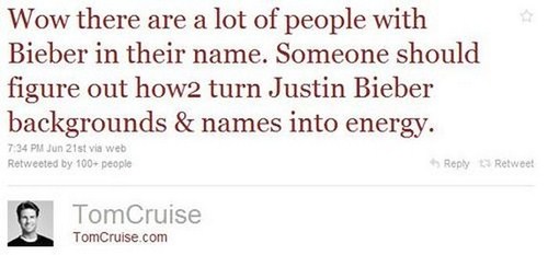 document - Wow there are a lot of people with Bieber in their name. Someone should figure out how2 turn Justin Bieber backgrounds & names into energy. Jun 21st via web Retweeted by 100 people Retweet Tom Cruise TomCruise.com