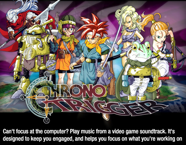 chrono trigger - Ronoi Can't focus at the computer? Play music from a video game soundtrack. It's designed to keep you engaged, and helps you focus on what you're working on