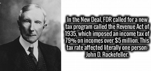 gentleman - In the New Deal, Fdr called for a new tax program called the Revenue Act of 1935, which imposed an income tax of 79% on incomes over $5 million. This tax rate affected literally one person John D. Rockefeller.