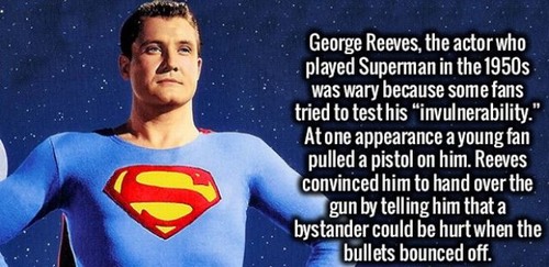 superman - George Reeves, the actor who played Superman in the 1950s was wary because some fans tried to test his "invulnerability." At one appearance a young fan pulled a pistol on him. Reeves convinced him to hand over the gun by telling him that a byst