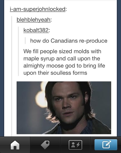 tumblr - supernatural canada memes - iamsuperjohnlocked blehblehyeah kobalt382 how do Canadians reproduce We fill people sized molds with maple syrup and call upon the almighty moose god to bring life upon their soulless forms