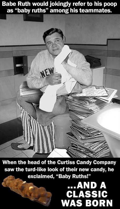 photo caption - Babe Ruth would jokingly refer to his poop as baby ruths" among his teammates. When the head of the Curtiss Candy Company saw the turd look of their new candy, he exclaimed, Baby Ruths!" ...And A Classic Was Born