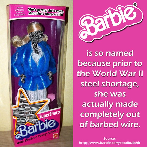 barbie - Safety Warning She's pretty, she's smart, For Aget And she's sharp as shit! Barbie is so named because prior to the World War Ii steel shortage, she was actually made completely out of barbed wire. SuperSharp Barbie With Realistic Pokey Action! S