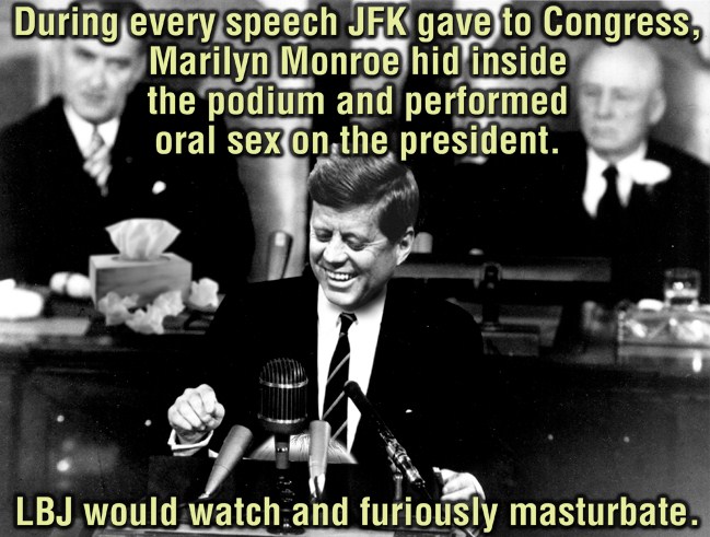 john f kennedy may 25 1961 - During every speech Jfk gave to Congress, Marilyn Monroe hid inside the podium and performed oral sex on the president. Lbj would watch and furiously masturbate.