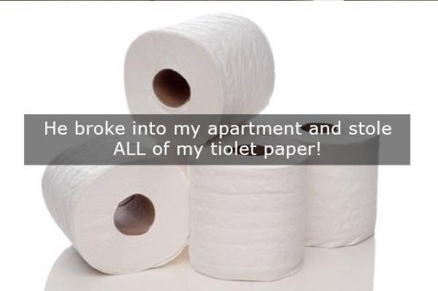 toilet roll - He broke into my apartment and stole All of my tiolet paper!
