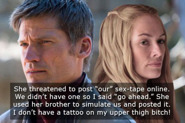 jaime and cersei lannister - She threatened to post "our" sextape online. We didn't have one so I said "go ahead." She used her brother to simulate us and posted it. I don't have a tattoo on my upper thigh bitch!