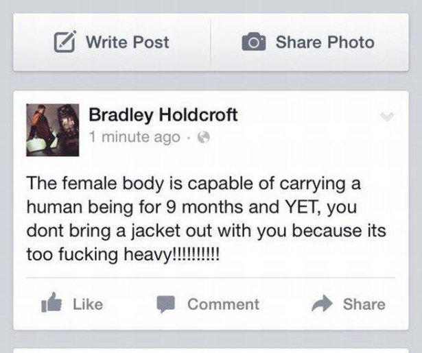 web page - Write Post O Photo Bradley Holdcroft 1 minute ago. The female body is capable of carrying a human being for 9 months and Yet, you dont bring a jacket out with you because its too fucking heavy!!!!!!!!!! Comment