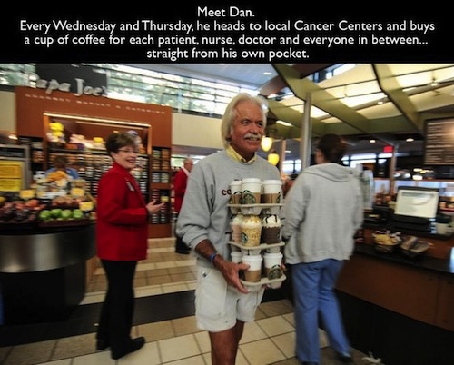 things to restore faith in humanity - Meet Dan. Every Wednesday and Thursday, he heads to local Cancer Centers and buys a cup of coffee for each patient, nurse, doctor and everyone in between... straight from his own pocket. Joes