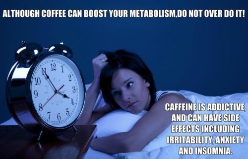 Although Coffee Can Boost Your Metabolism, Do Not Over Do It! 9. Caffeine Is Addictive And Can Have Side Effects Including Irritability Anxiety And Insomnia.