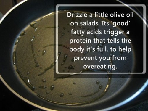 Drizzle a little olive oil on salads. Its 'good' fatty acids trigger a protein that tells the body it's full, to help prevent you from overeating.