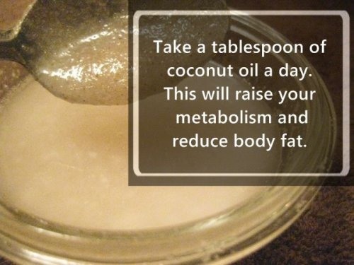Coconut oil - Take a tablespoon of coconut oil a day. This will raise your metabolism and reduce body fat.