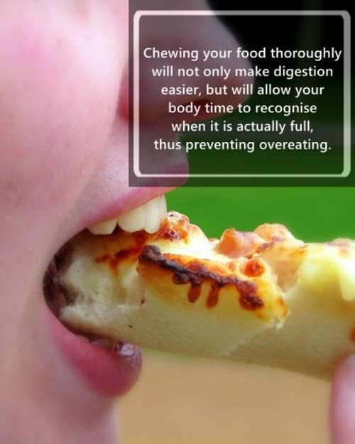 chewing food - Chewing your food thoroughly will not only make digestion easier, but will allow your body time to recognise when it is actually full, thus preventing overeating.