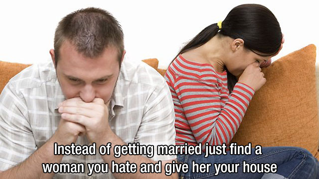 Instead of getting married just find a woman you hate and give her your house