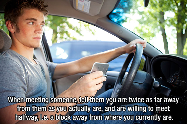 Driving - When meeting someone, tell them you are twice as far away from them as you actually are, and are willing to meet halfway, l.e. a block away from where you currently are.