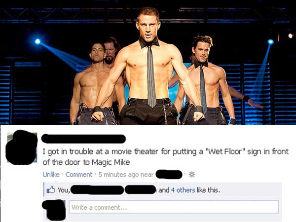 channing tatum magic mike - I got in trouble at a movie theater for putting a "Wet Floor" sign in front of the door to Magic Mike Un Comment 5 minutes ago near You, and 4 others this. Write a comment...