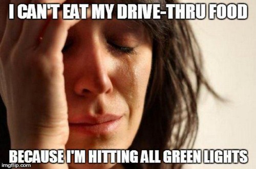first world problems meme - I Cant Eat My DriveThru Food Because I'M Hitting All Green Lights imgtlip.com