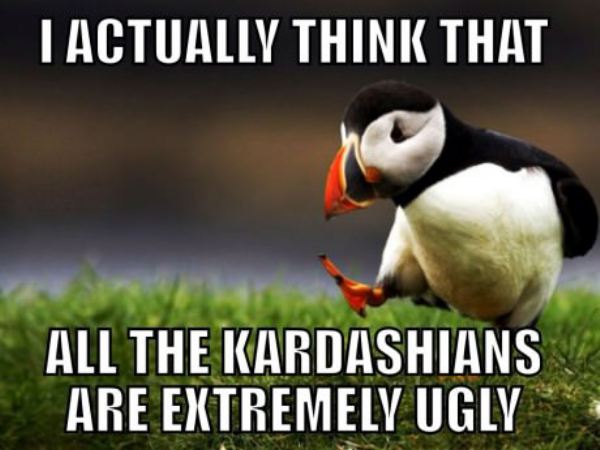 friend angry at me - T Actually Think That All The Kardashians Are Extremely Ugly