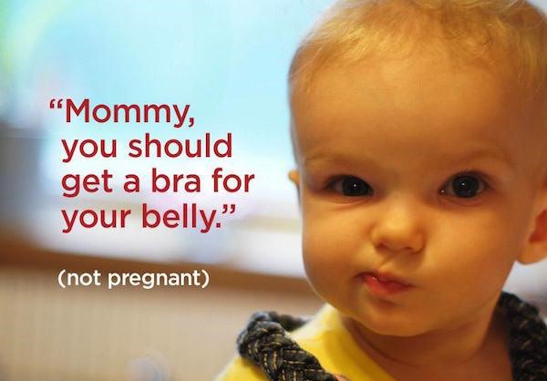 you want me to believe you - "Mommy, you should get a bra for your belly." not pregnant
